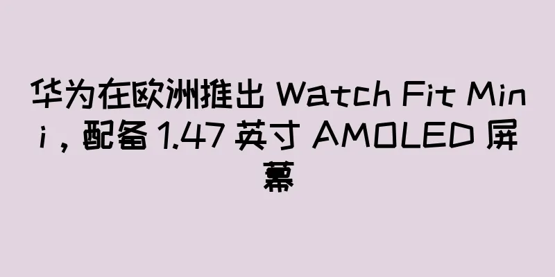 华为在欧洲推出 Watch Fit Mini，配备 1.47 英寸 AMOLED 屏幕