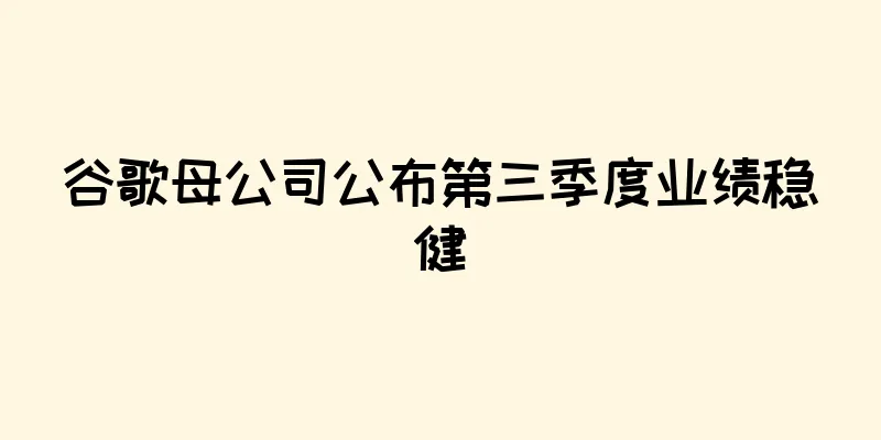 谷歌母公司公布第三季度业绩稳健