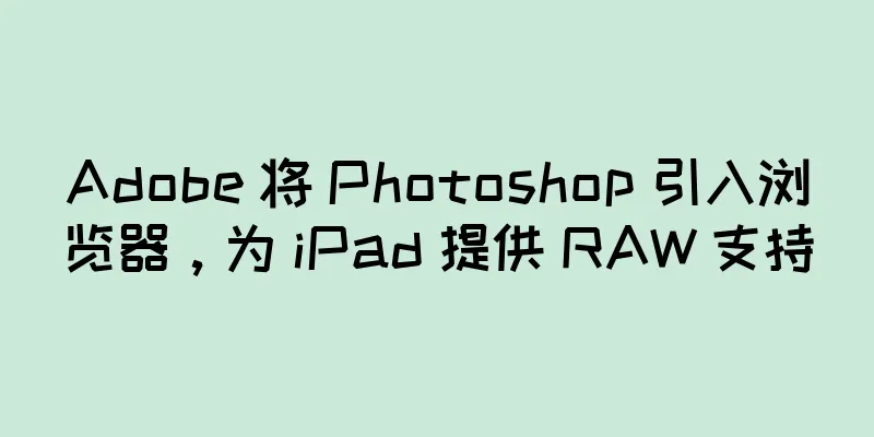 Adobe 将 Photoshop 引入浏览器，为 iPad 提供 RAW 支持