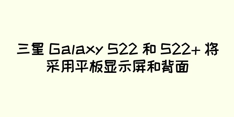 三星 Galaxy S22 和 S22+ 将采用平板显示屏和背面