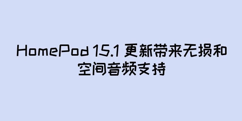 HomePod 15.1 更新带来无损和空间音频支持
