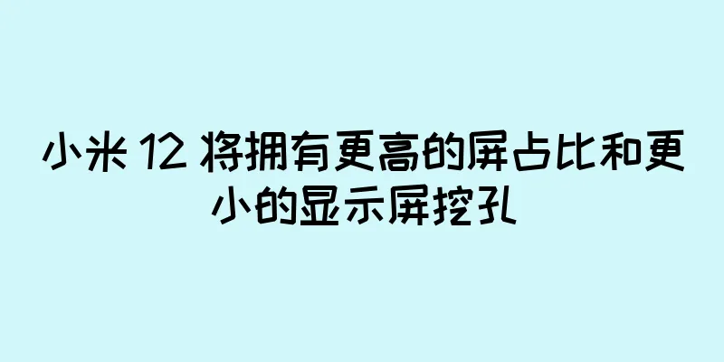 小米 12 将拥有更高的屏占比和更小的显示屏挖孔