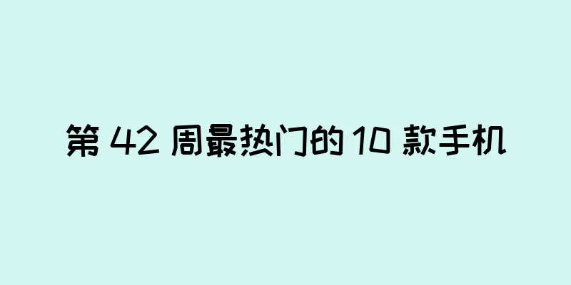 第 42 周最热门的 10 款手机