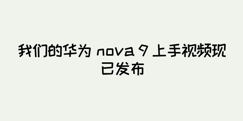 我们的华为 nova 9 上手视频现已发布