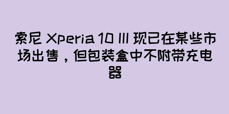 索尼 Xperia 10 III 现已在某些市场出售，但包装盒中不附带充电器