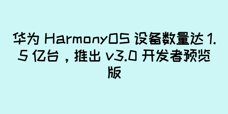 华为 HarmonyOS 设备数量达 1.5 亿台，推出 v3.0 开发者预览版