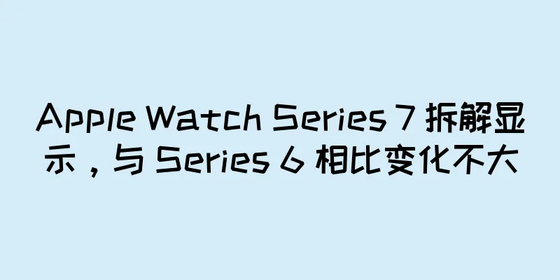 Apple Watch Series 7 拆解显示，与 Series 6 相比变化不大