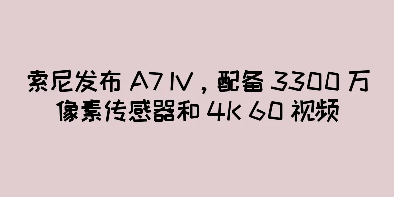 索尼发布 A7 IV，配备 3300 万像素传感器和 4K 60 视频