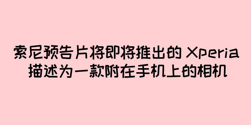 索尼预告片将即将推出的 Xperia 描述为一款附在手机上的相机