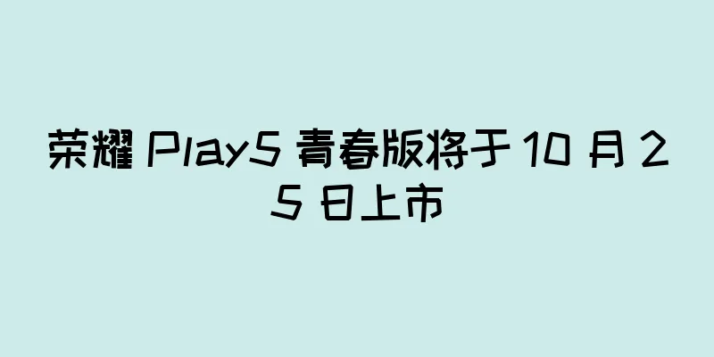 荣耀 Play5 青春版将于 10 月 25 日上市