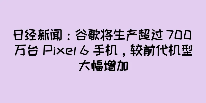 日经新闻：谷歌将生产超过 700 万台 Pixel 6 手机，较前代机型大幅增加