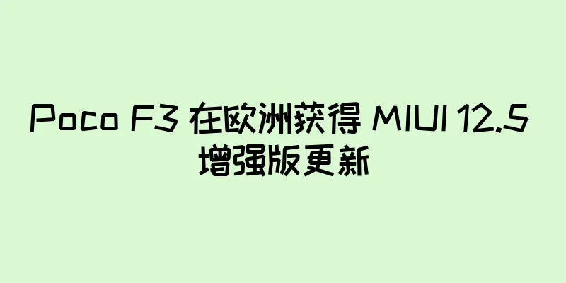 Poco F3 在欧洲获得 MIUI 12.5 增强版更新