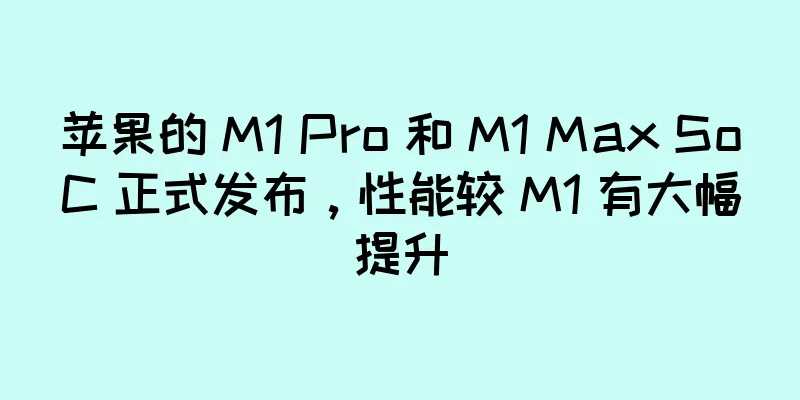 苹果的 M1 Pro 和 M1 Max SoC 正式发布，性能较 M1 有大幅提升