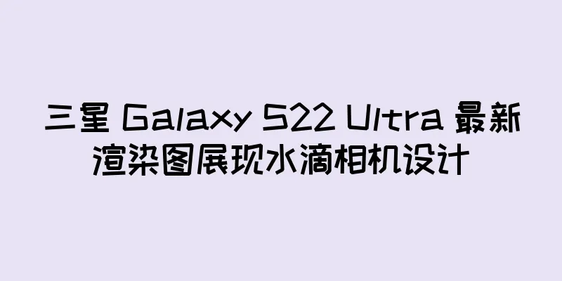 三星 Galaxy S22 Ultra 最新渲染图展现水滴相机设计