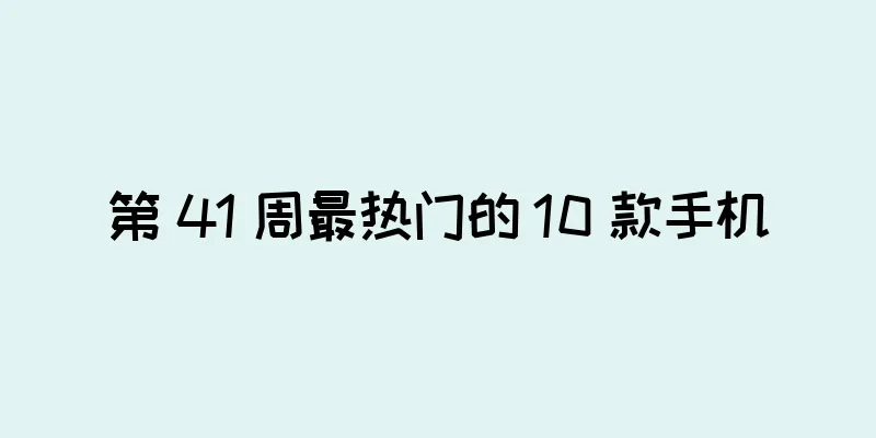 第 41 周最热门的 10 款手机
