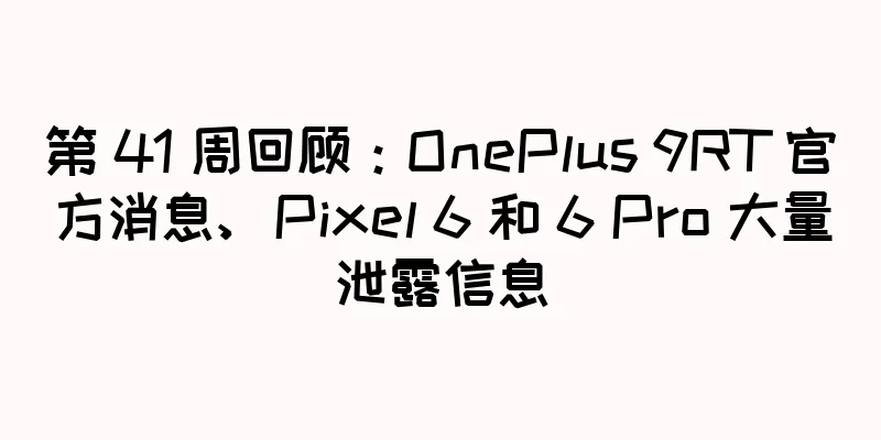 第 41 周回顾：OnePlus 9RT 官方消息、Pixel 6 和 6 Pro 大量泄露信息