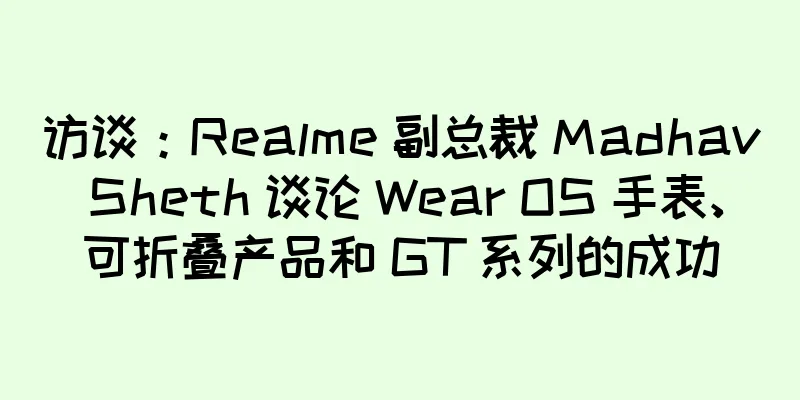 访谈：Realme 副总裁 Madhav Sheth 谈论 Wear OS 手表、可折叠产品和 GT 系列的成功