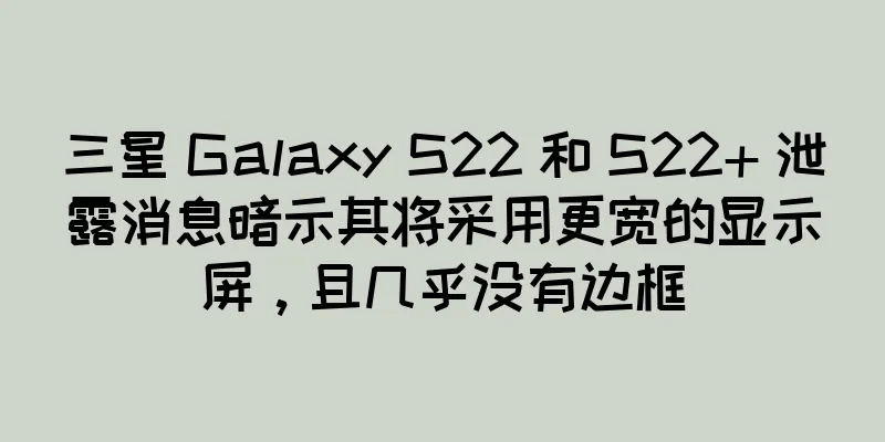 三星 Galaxy S22 和 S22+ 泄露消息暗示其将采用更宽的显示屏，且几乎没有边框