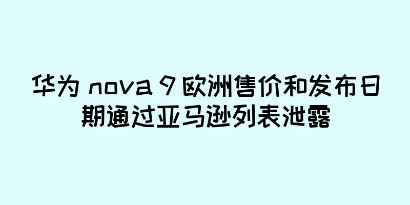 华为 nova 9 欧洲售价和发布日期通过亚马逊列表泄露