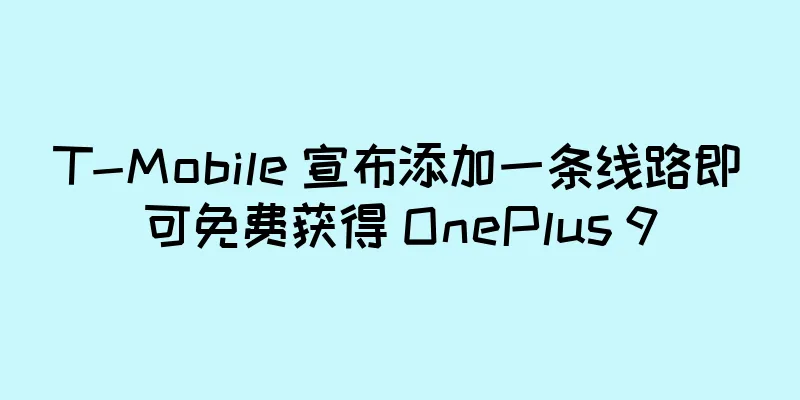 T-Mobile 宣布添加一条线路即可免费获得 OnePlus 9