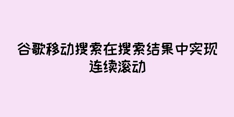 谷歌移动搜索在搜索结果中实现连续滚动
