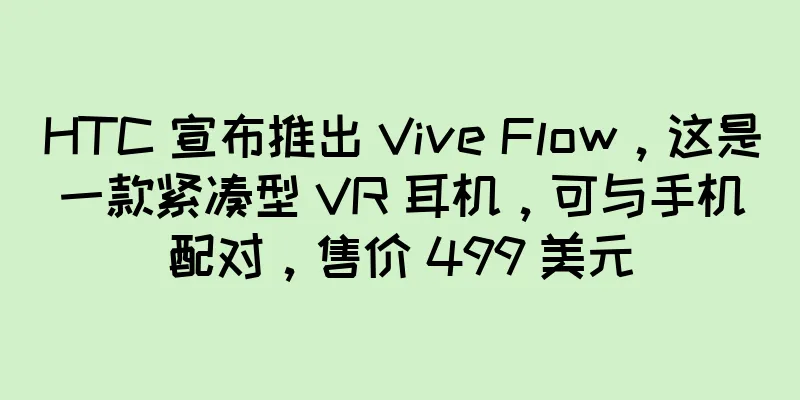 HTC 宣布推出 Vive Flow，这是一款紧凑型 VR 耳机，可与手机配对，售价 499 美元