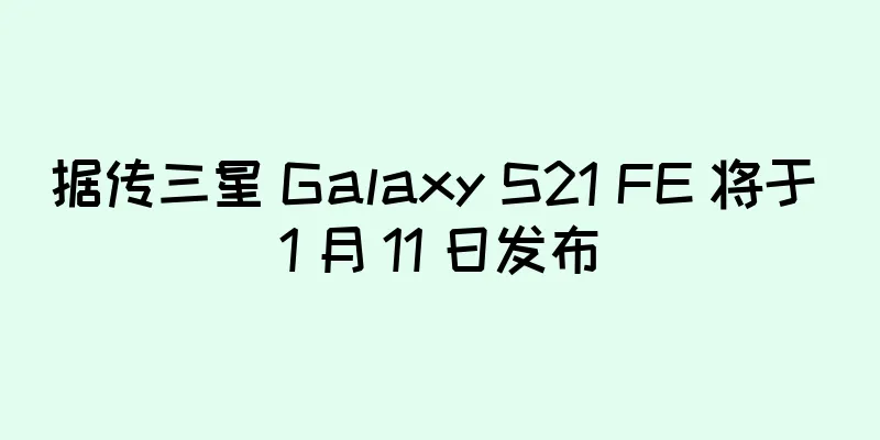 据传三星 Galaxy S21 FE 将于 1 月 11 日发布