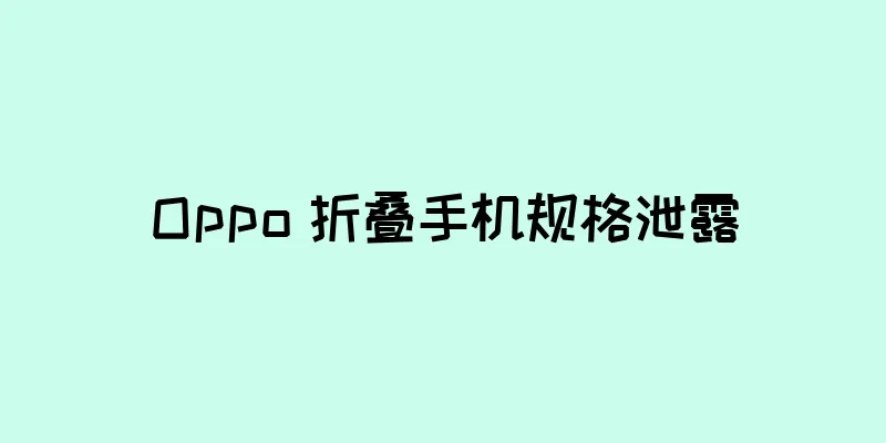 Oppo 折叠手机规格泄露
