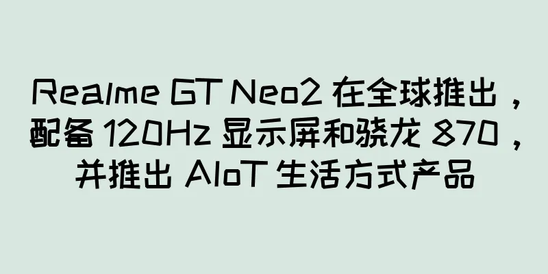 Realme GT Neo2 在全球推出，配备 120Hz 显示屏和骁龙 870，并推出 AIoT 生活方式产品