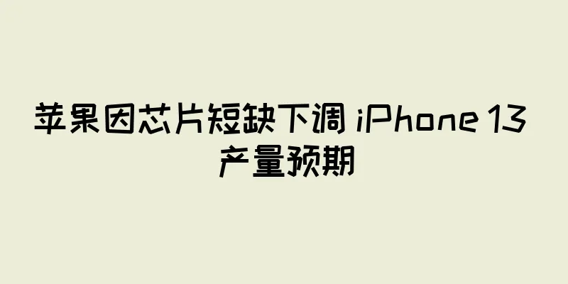 苹果因芯片短缺下调 iPhone 13 产量预期