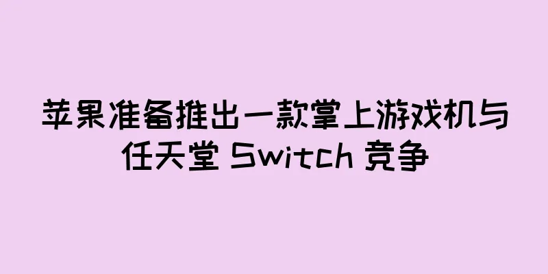 苹果准备推出一款掌上游戏机与任天堂 Switch 竞争