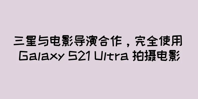 三星与电影导演合作，完全使用 Galaxy S21 Ultra 拍摄电影