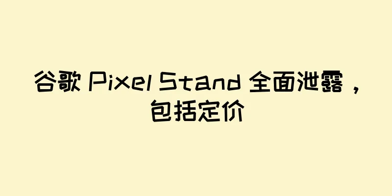 谷歌 Pixel Stand 全面泄露，包括定价