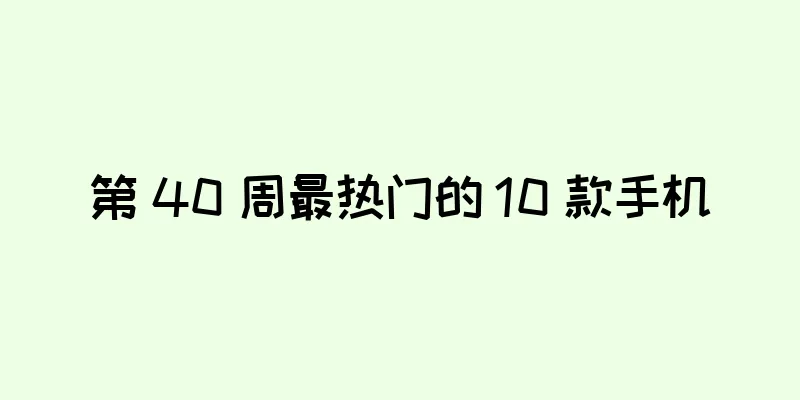 第 40 周最热门的 10 款手机