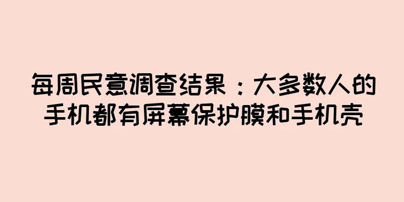 每周民意调查结果：大多数人的手机都有屏幕保护膜和手机壳