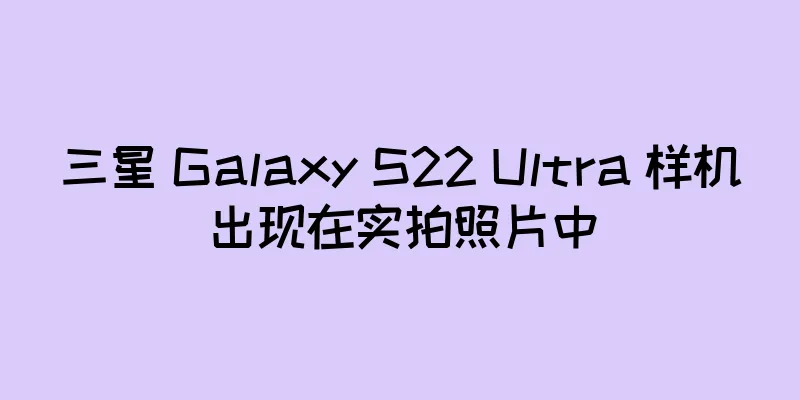 三星 Galaxy S22 Ultra 样机出现在实拍照片中