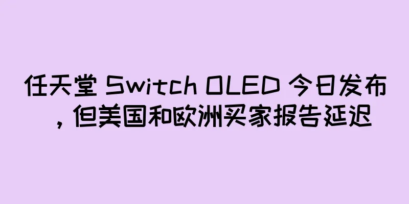 任天堂 Switch OLED 今日发布，但美国和欧洲买家报告延迟