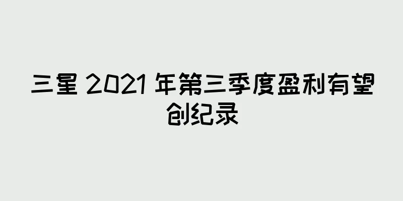 三星 2021 年第三季度盈利有望创纪录