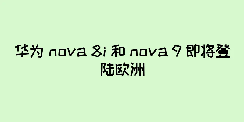 华为 nova 8i 和 nova 9 即将登陆欧洲