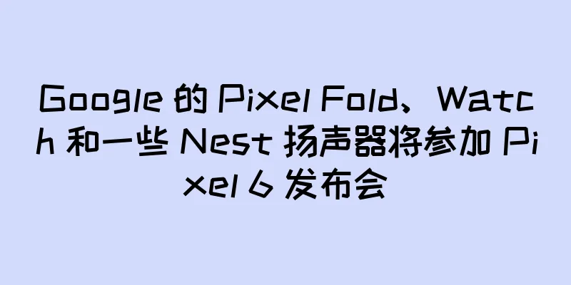 Google 的 Pixel Fold、Watch 和一些 Nest 扬声器将参加 Pixel 6 发布会