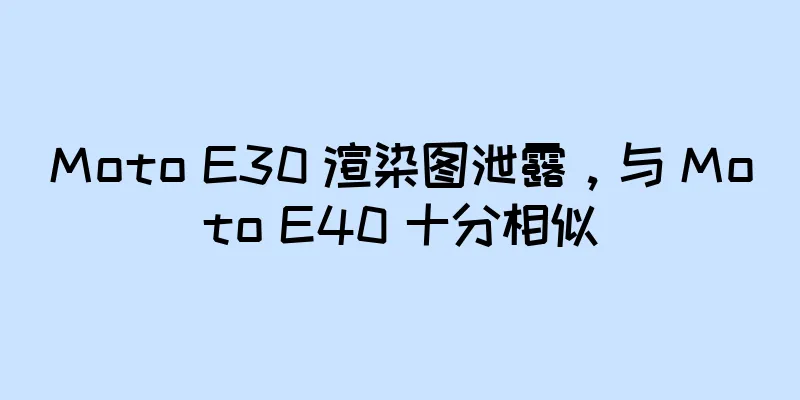Moto E30 渲染图泄露，与 Moto E40 十分相似