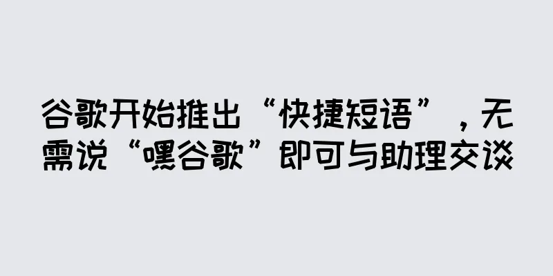 谷歌开始推出“快捷短语”，无需说“嘿谷歌”即可与助理交谈