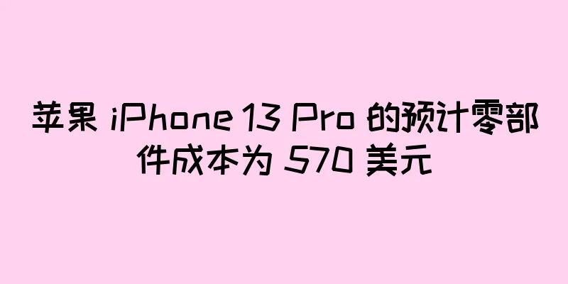 苹果 iPhone 13 Pro 的预计零部件成本为 570 美元