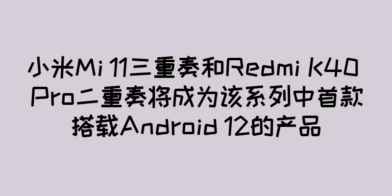 小米Mi 11三重奏和Redmi K40 Pro二重奏将成为该系列中首款搭载Android 12的产品