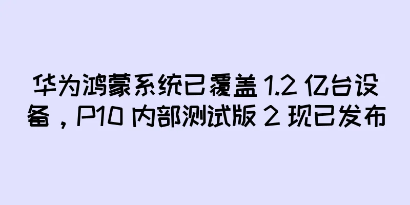 华为鸿蒙系统已覆盖 1.2 亿台设备，P10 内部测试版 2 现已发布