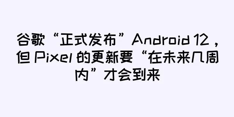 谷歌“正式发布”Android 12，但 Pixel 的更新要“在未来几周内”才会到来
