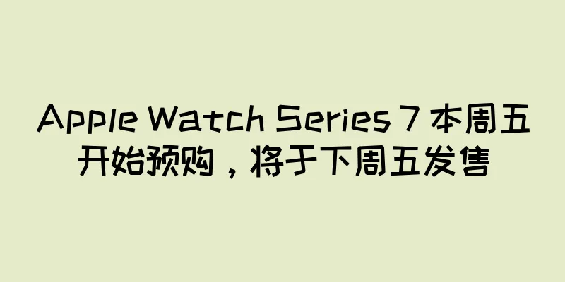 Apple Watch Series 7 本周五开始预购，将于下周五发售