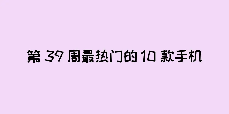 第 39 周最热门的 10 款手机