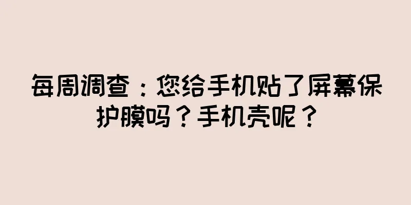 每周调查：您给手机贴了屏幕保护膜吗？手机壳呢？