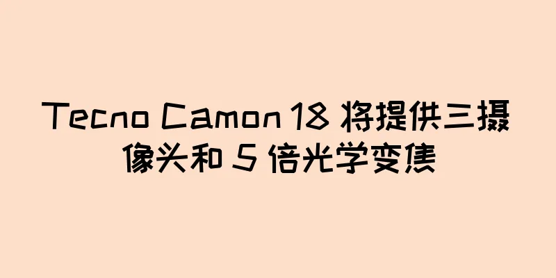 Tecno Camon 18 将提供三摄像头和 5 倍光学变焦